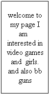 Text Box: welcome to my page I am   interested in video games and  girls. and also bb guns
